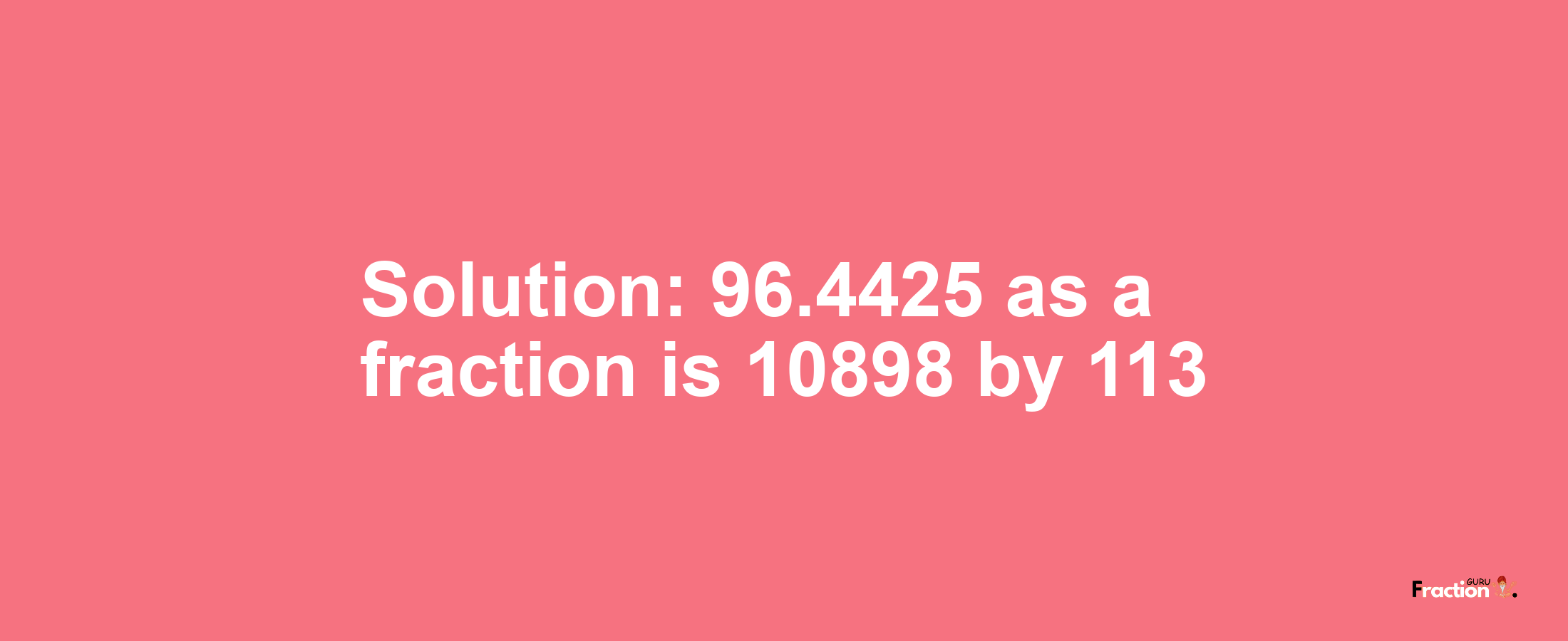 Solution:96.4425 as a fraction is 10898/113